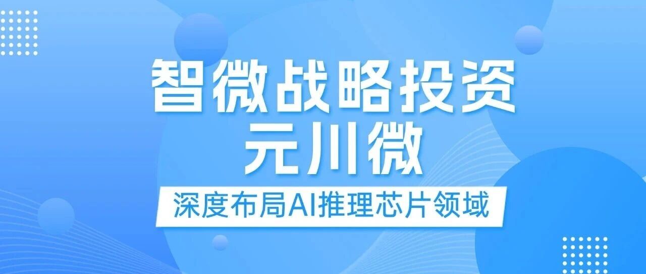 智微智能战略投资元川微， 加码边缘及端侧AI推理赛道